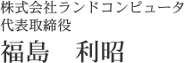 株式会社ランドコンピュータ 代表取締役 福島利昭