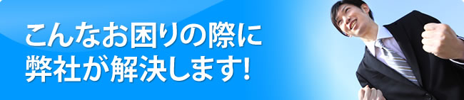 こんなお困りの際に弊社が解決します!